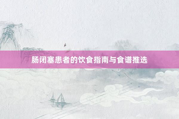 肠闭塞患者的饮食指南与食谱推选