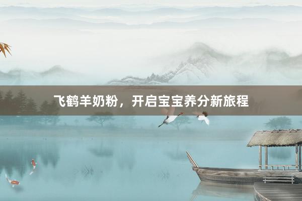 飞鹤羊奶粉，开启宝宝养分新旅程