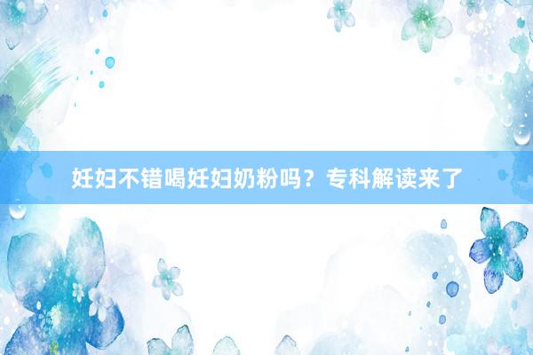 妊妇不错喝妊妇奶粉吗？专科解读来了