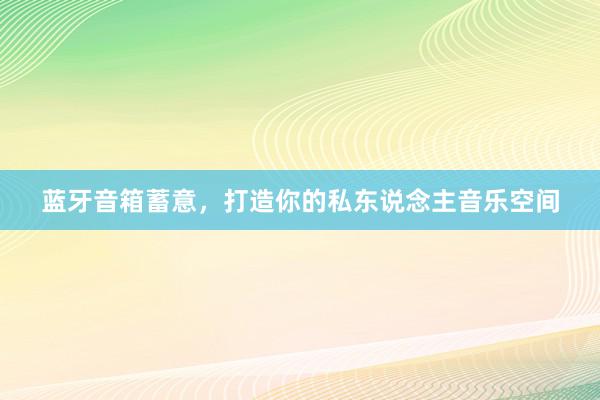 蓝牙音箱蓄意，打造你的私东说念主音乐空间