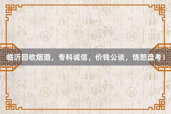 临沂回收烟酒，专科诚信，价钱公谈，饶恕盘考！