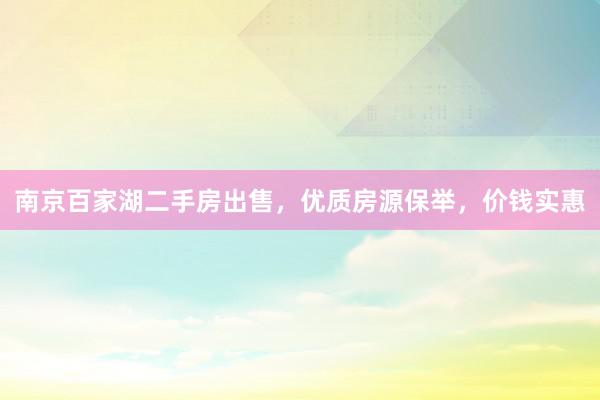 南京百家湖二手房出售，优质房源保举，价钱实惠