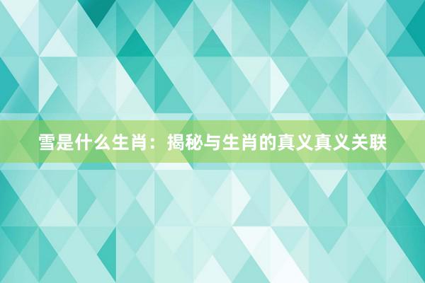 雪是什么生肖：揭秘与生肖的真义真义关联
