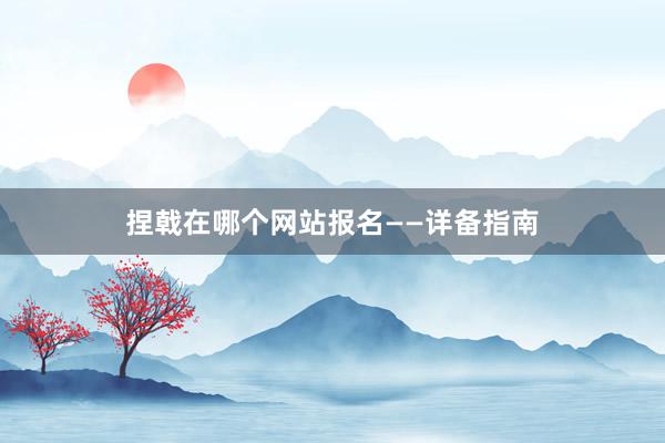 捏戟在哪个网站报名——详备指南