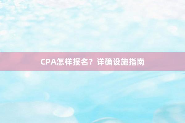 CPA怎样报名？详确设施指南