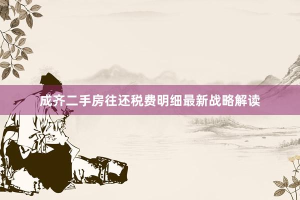 成齐二手房往还税费明细最新战略解读