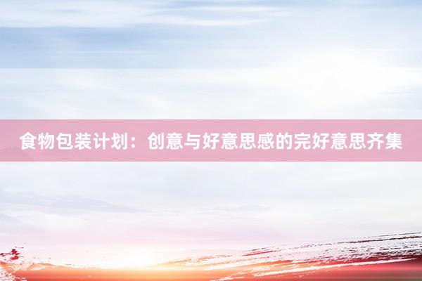 食物包装计划：创意与好意思感的完好意思齐集