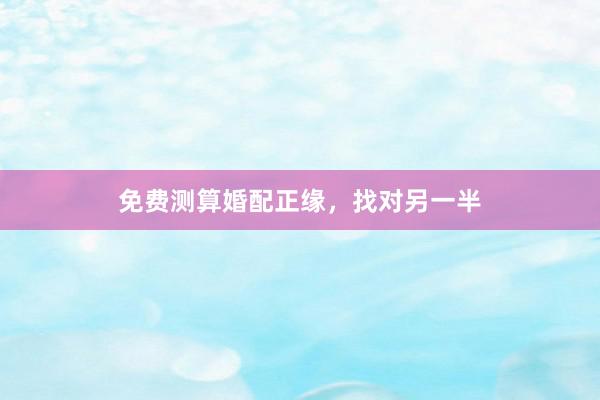 免费测算婚配正缘，找对另一半