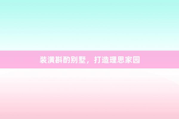 装潢斟酌别墅，打造理思家园