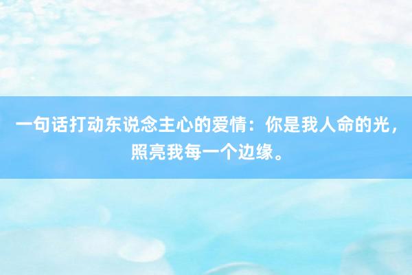 一句话打动东说念主心的爱情：你是我人命的光，照亮我每一个边缘。