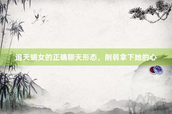 追天蝎女的正确聊天形态，削弱拿下她的心