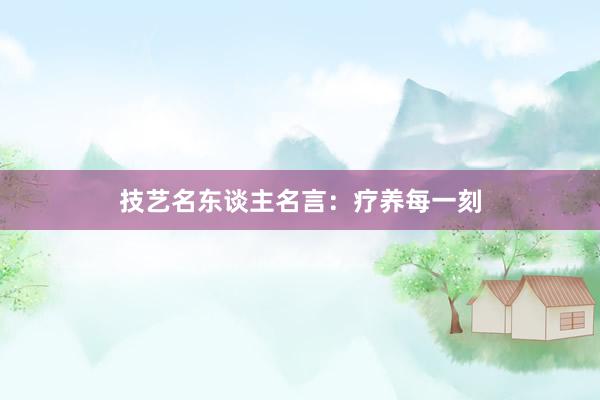 技艺名东谈主名言：疗养每一刻