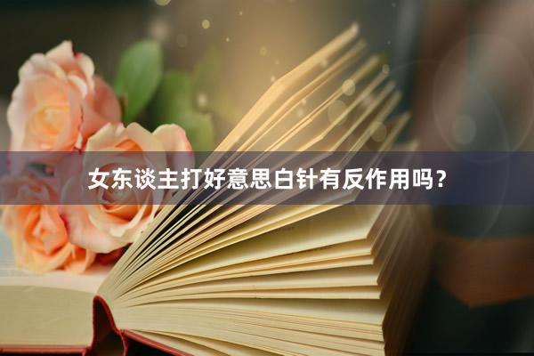 女东谈主打好意思白针有反作用吗？