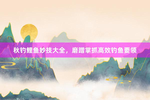 秋钓鲤鱼妙技大全，磨蹭掌抓高效钓鱼要领