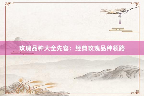 玫瑰品种大全先容：经典玫瑰品种领路