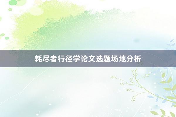 耗尽者行径学论文选题场地分析